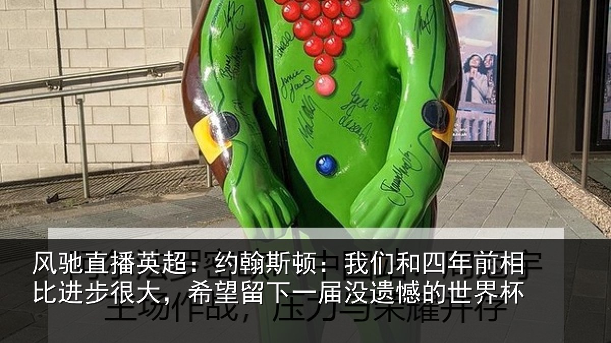 风驰直播英超:约翰斯顿:我们和四年前相比进步很大,希望留下一届没遗憾的世界杯