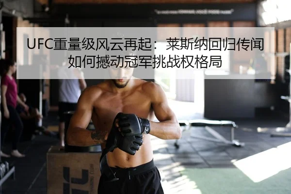 UFC重量级风云再起：莱斯纳回归传闻如何撼动冠军挑战权格局