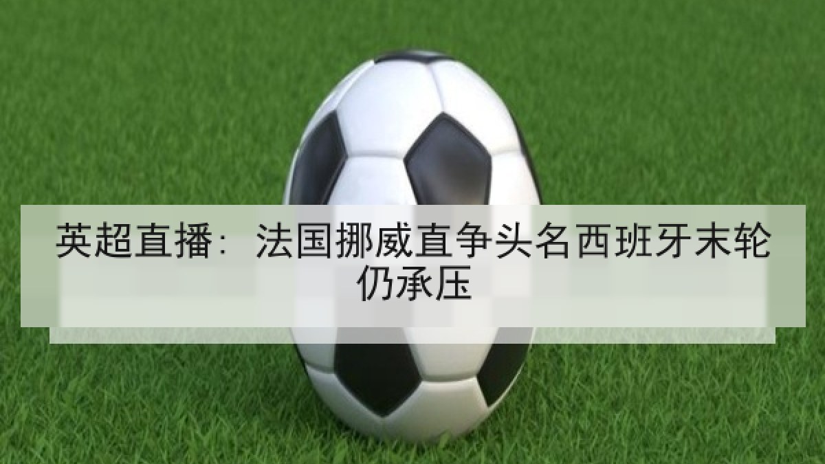 英超直播: 法国挪威直争头名西班牙末轮仍承压 英超直播: 法国挪威直争头名西班牙末轮仍承压