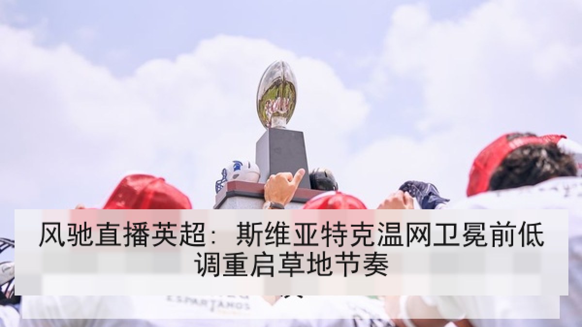 风驰直播英超: 斯维亚特克温网卫冕前低调重启草地节奏