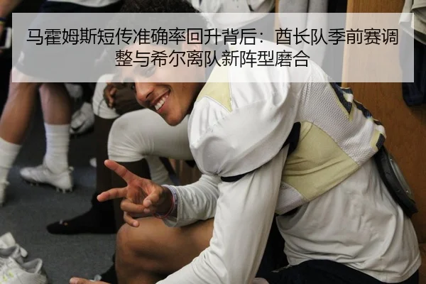 马霍姆斯短传准确率回升背后：酋长队季前赛调整与希尔离队新阵型磨合