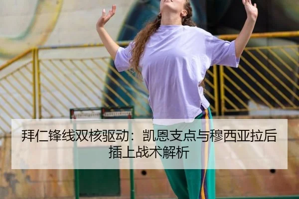 拜仁锋线双核驱动：凯恩支点与穆西亚拉后插上战术解析