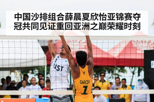 中国沙排组合薛晨夏欣怡亚锦赛夺冠共同见证重回亚洲之巅荣耀时刻