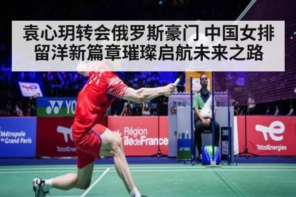 袁心玥转会俄罗斯豪门 中国女排留洋新篇章璀璨启航未来之路