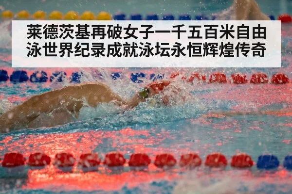 莱德茨基再破女子一千五百米自由泳世界纪录成就泳坛永恒辉煌传奇