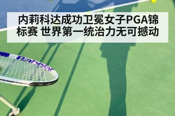 内莉科达成功卫冕女子PGA锦标赛 世界第一统治力无可撼动