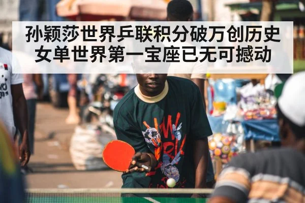 孙颖莎世界乒联积分破万创历史女单世界第一宝座已无可撼动