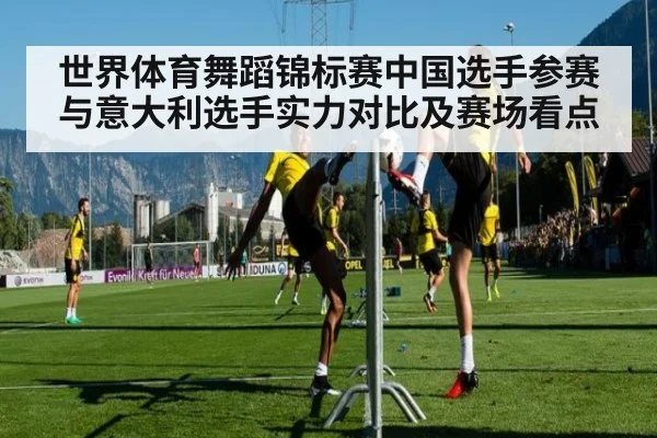 世界体育舞蹈锦标赛中国选手参赛与意大利选手实力对比及赛场看点